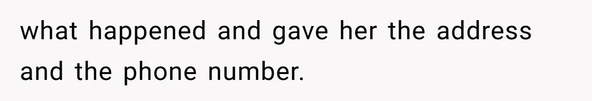 what happened and gave her the address and the phone number.