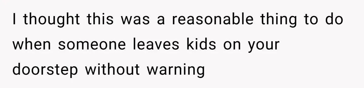I thought this was a reasonable thing to do when someone leaves kids on your doorstep without warning