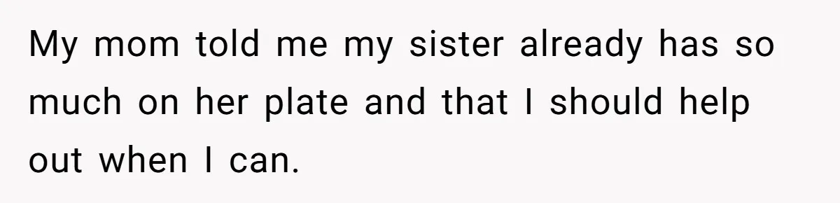 My mom told me my sister already has so much on her plate and that I should help out when I can.