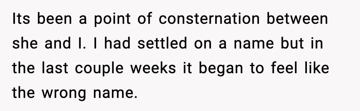Its been a point of consternation between she and I. I had settled on a name but in the last couple weeks it began to feel like the wrong name.