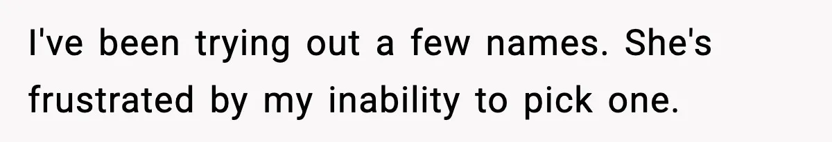 I've been trying out a few names. She's frustrated by my inability to pick one.