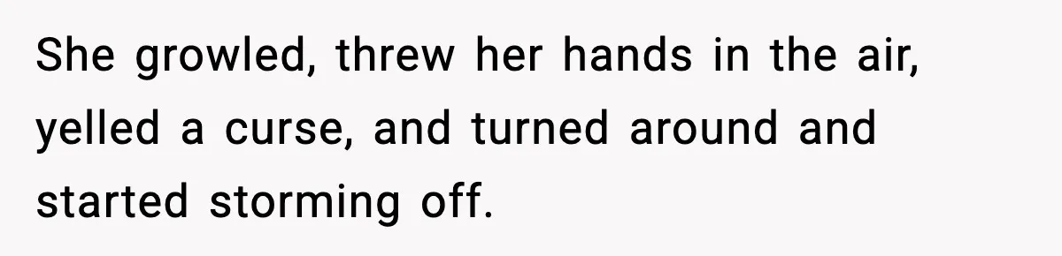 She growled, threw her hands in the air, yelled a curse, and turned around and started storming off.