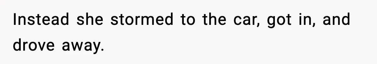 Instead she stormed to the car, got in, and drove away.