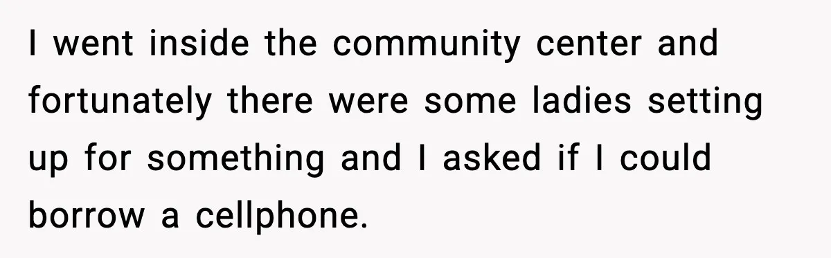 I went inside the community center and fortunately there were some ladies setting up for something and I asked if I could borrow a cellphone.