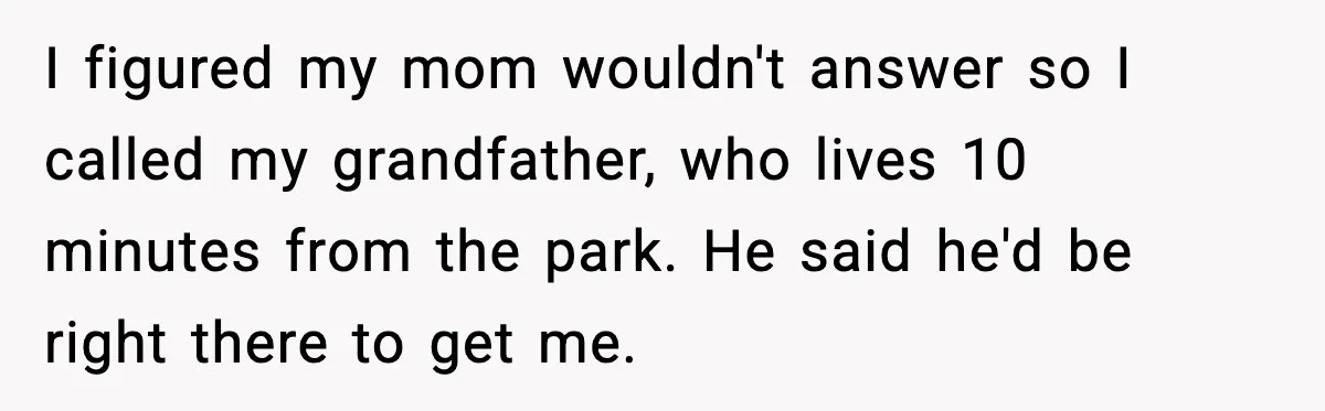 I figured my mom wouldn't answer so I called my grandfather, who lives 10 minutes from the park. He said he'd be right there to get me.