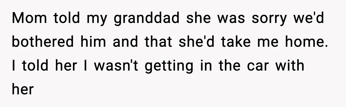 Mom told my granddad she was sorry we'd bothered him and that she'd take me home. I told her I wasn't getting in the car with her