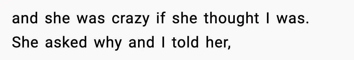 and she was crazy if she thought I was. She asked why and I told her,