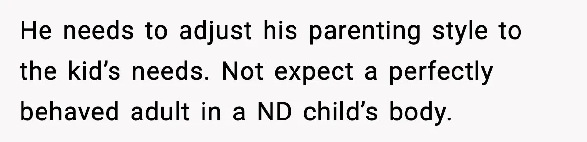 He needs to adjust his parenting style to the kid’s needs. Not expect a perfectly behaved adult in a ND child’s body.