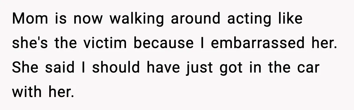 Mom is now walking around acting like she's the victim because I embarrassed her. She said I should have just got in the car with her.