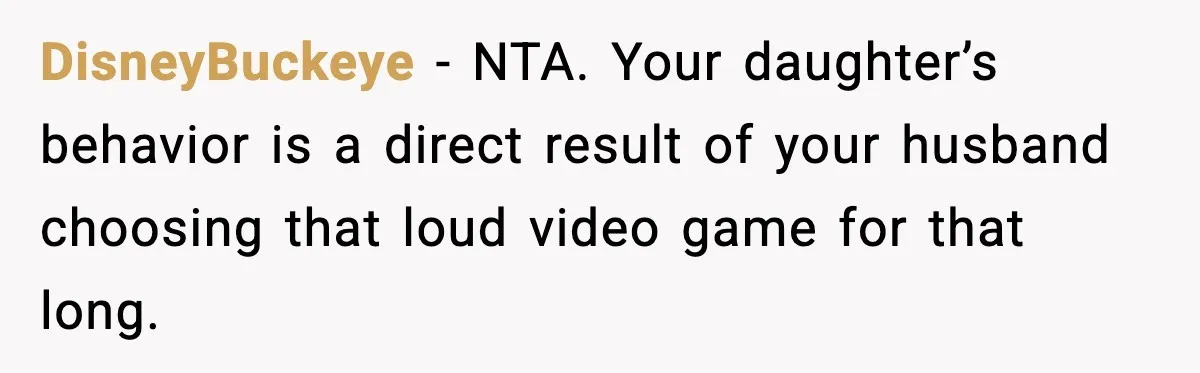 DisneyBuckeye - NTA. Your daughter’s behavior is a direct result of your husband choosing that loud video game for that long.