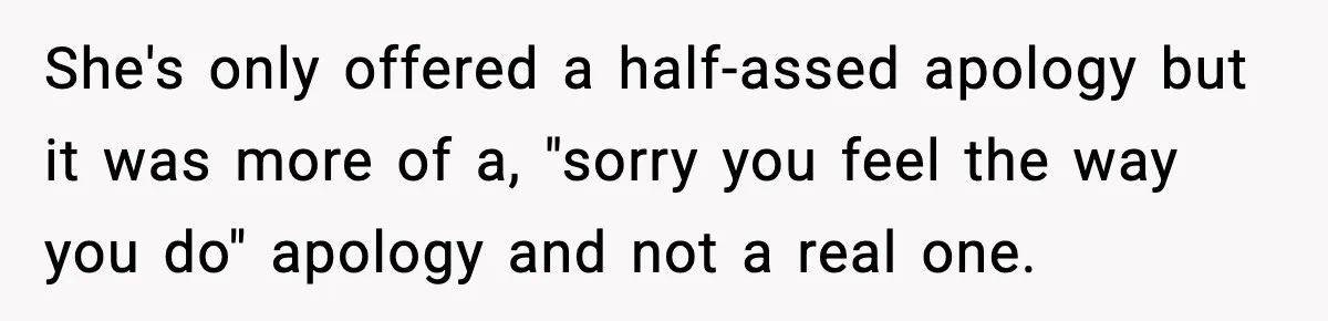 She's only offered a half-assed apology but it was more of a, "sorry you feel the way you do" apology and not a real one.