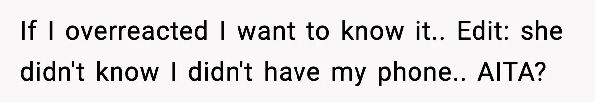 If I overreacted I want to know it.. Edit: she didn't know I didn't have my phone.. AITA?