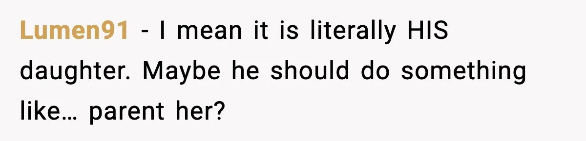 Lumen91 - I mean it is literally HIS daughter. Maybe he should do something like… parent her?