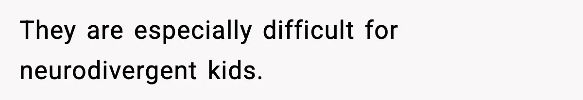 They are especially difficult for neurodivergent kids.