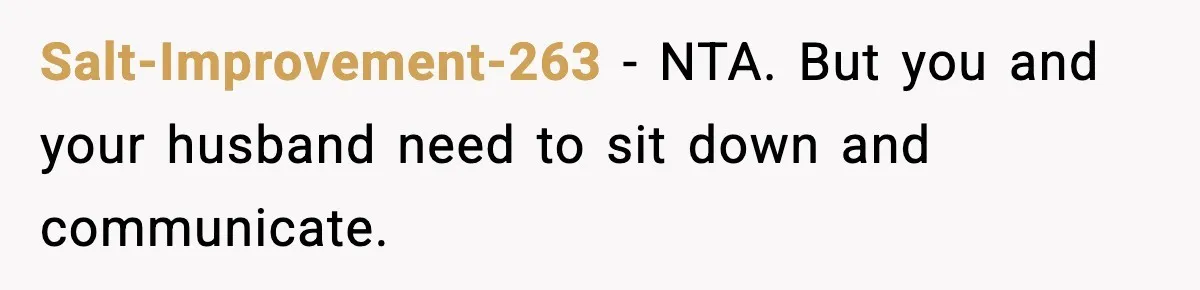 Salt-Improvement-263 - NTA. But you and your husband need to sit down and communicate.