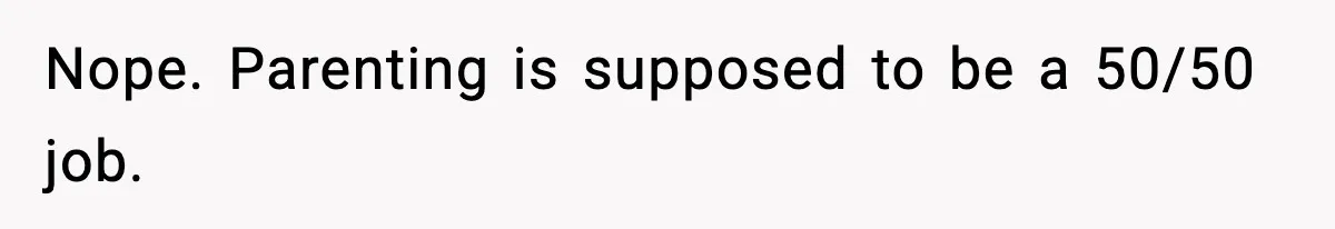 Nope. Parenting is supposed to be a 50/50 job.
