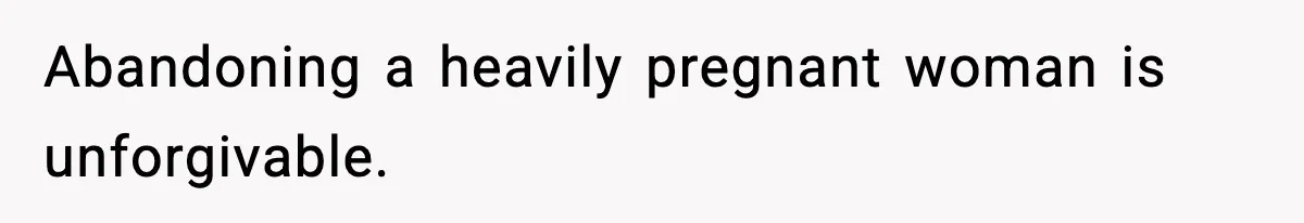 Abandoning a heavily pregnant woman is unforgivable.