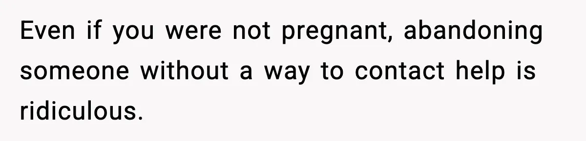 Even if you were not pregnant, abandoning someone without a way to contact help is ridiculous.