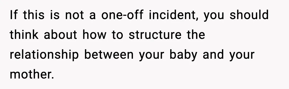If this is not a one-off incident, you should think about how to structure the relationship between your baby and your mother.