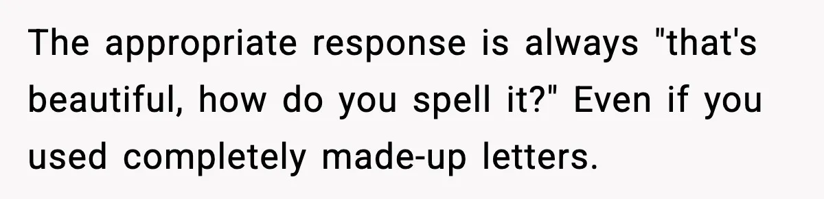 The appropriate response is always "that's beautiful, how do you spell it?" Even if you used completely made-up letters.