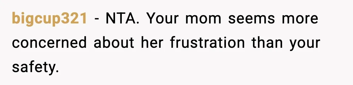 bigcup321 - NTA. Your mom seems more concerned about her frustration than your safety.