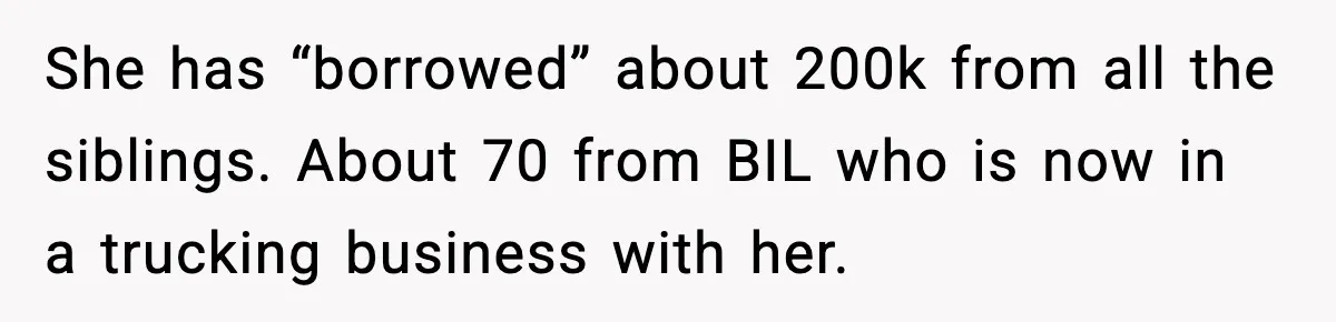 She has “borrowed” about 200k from all the siblings. About 70 from BIL who is now in a trucking business with her.