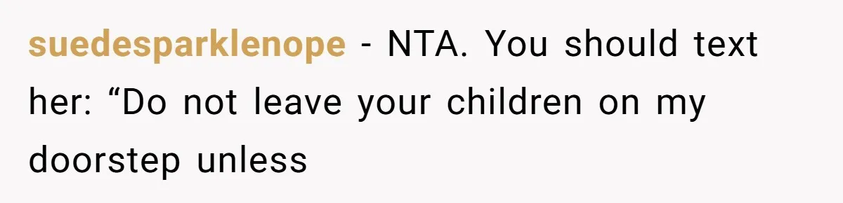 suedesparklenope − NTA. You should text her: “Do not leave your children on my doorstep unless