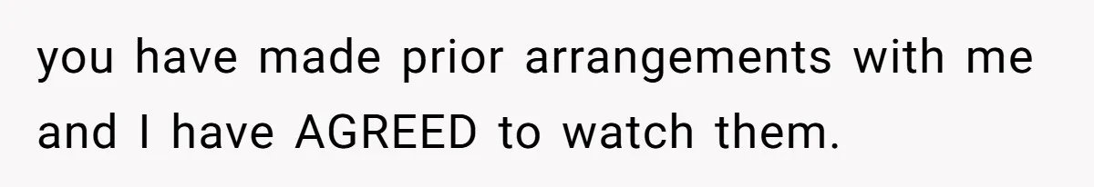 you have made prior arrangements with me and I have AGREED to watch them.