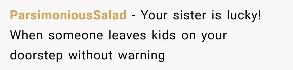 ParsimoniousSalad − Your sister is lucky! When someone leaves kids on your doorstep without warning