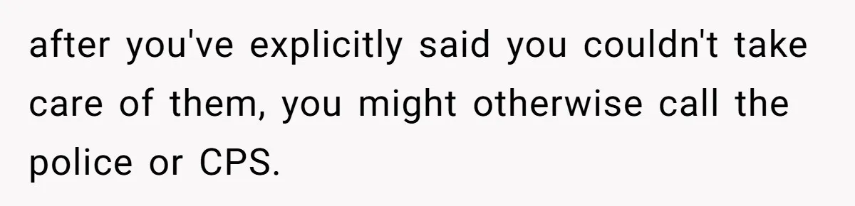 after you've explicitly said you couldn't take care of them, you might otherwise call the police or CPS.