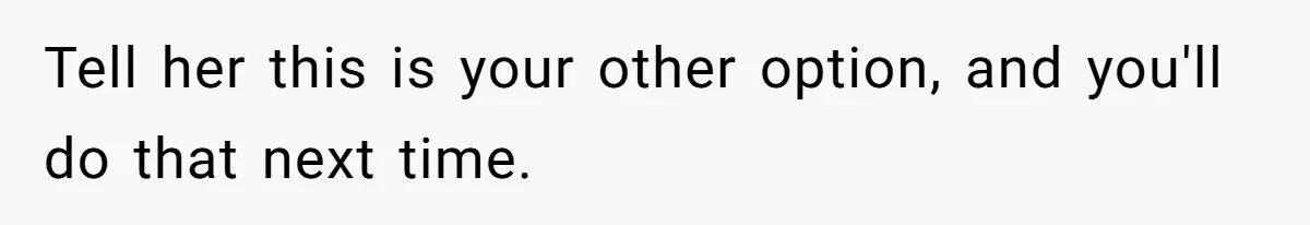 Tell her this is your other option, and you'll do that next time.