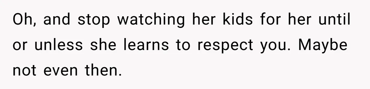 Oh, and stop watching her kids for her until or unless she learns to respect you. Maybe not even then.