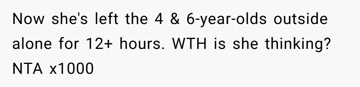 Now she's left the 4 & 6-year-olds outside alone for 12+ hours. WTH is she thinking? NTA x1000
