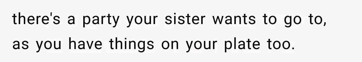 there's a party your sister wants to go to, as you have things on your plate too.