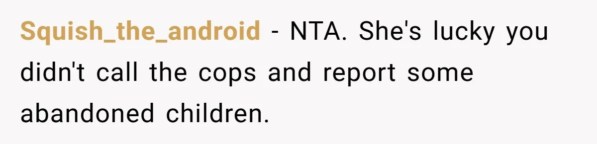 Squish_the_android − NTA. She's lucky you didn't call the cops and report some abandoned children.