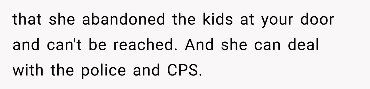 that she abandoned the kids at your door and can't be reached. And she can deal with the police and CPS.
