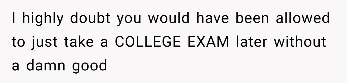 I highly doubt you would have been allowed to just take a COLLEGE EXAM later without a damn good