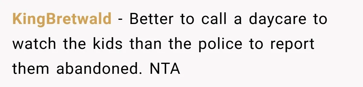 KingBretwald - Better to call a daycare to watch the kids than the police to report them abandoned. NTA