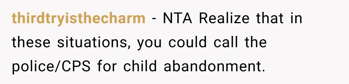 thirdtryisthecharm − NTA Realize that in these situations, you could call the police/CPS for child abandonment.
