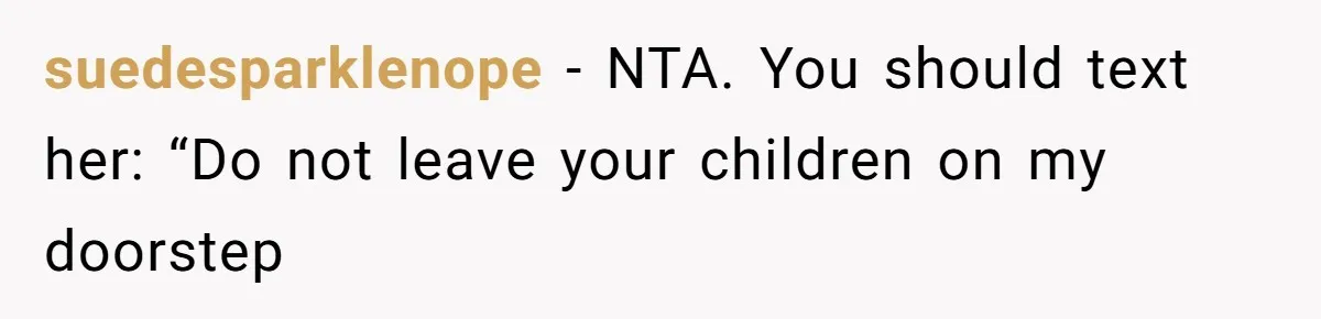 suedesparklenope − NTA. You should text her: “Do not leave your children on my doorstep
