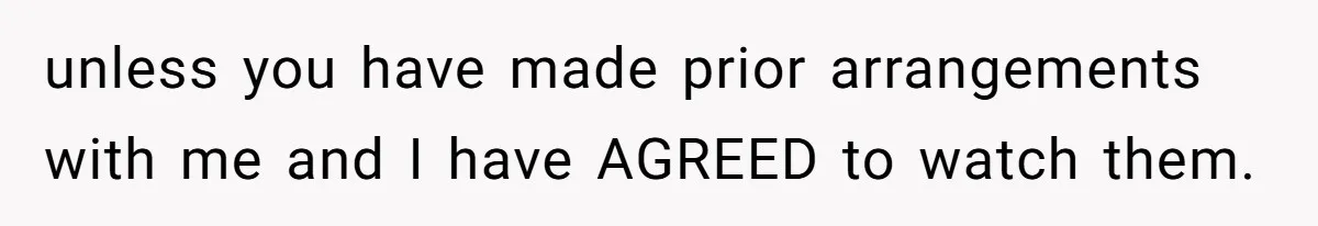 unless you have made prior arrangements with me and I have AGREED to watch them.