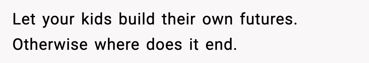 Let your kids build their own futures. Otherwise where does it end.