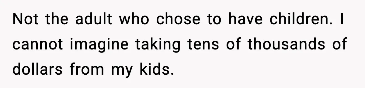 Not the adult who chose to have children. I cannot imagine taking tens of thousands of dollars from my kids.