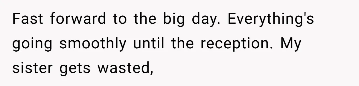 Fast forward to the big day. Everything's going smoothly until the reception. My sister gets wasted,