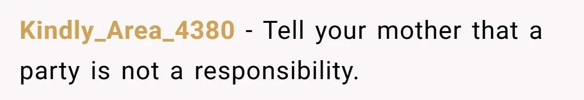 Kindly_Area_4380 − Tell your mother that a party is not a responsibility.