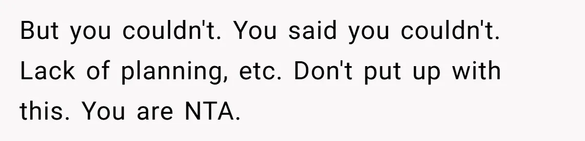 But you couldn't. You said you couldn't. Lack of planning, etc. Don't put up with this. You are NTA.