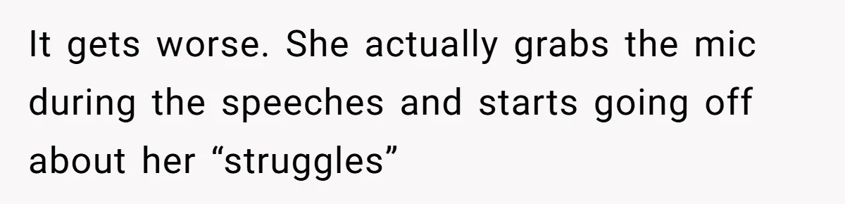 It gets worse. She actually grabs the mic during the speeches and starts going off about her “struggles”