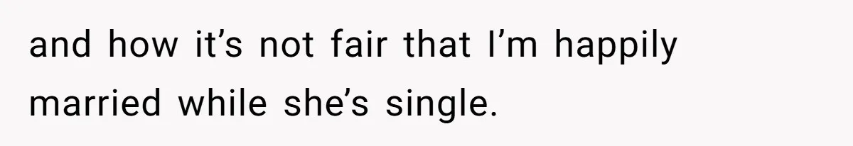 and how it’s not fair that I’m happily married while she’s single.