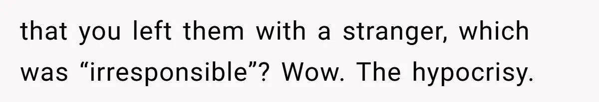 that you left them with a stranger, which was “irresponsible”? Wow. The hypocrisy.