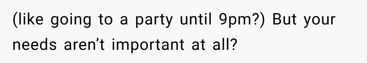 (like going to a party until 9pm?) But your needs aren’t important at all?